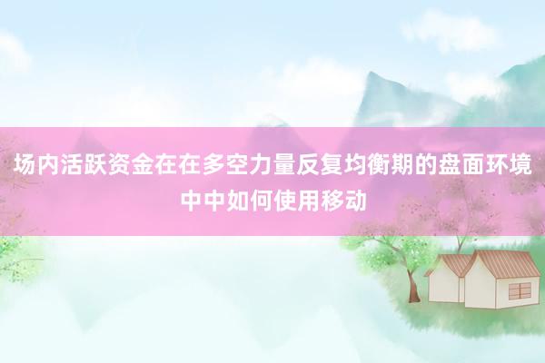 场内活跃资金在在多空力量反复均衡期的盘面环境中中如何使用移动
