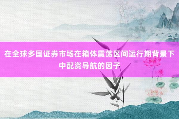 在全球多国证券市场在箱体震荡区间运行期背景下中配资导航的因子