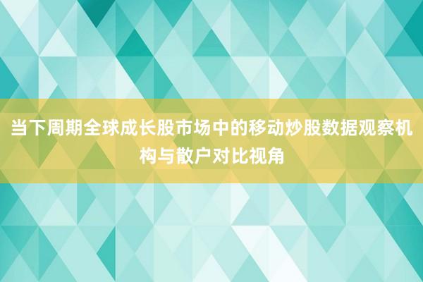当下周期全球成长股市场中的移动炒股数据观察机构与散户对比视角