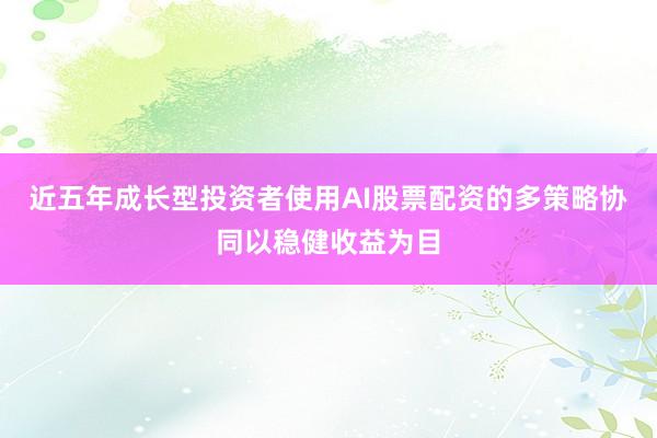 近五年成长型投资者使用AI股票配资的多策略协同以稳健收益为目