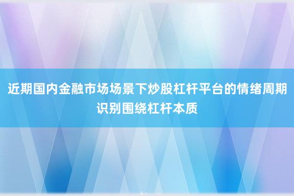 近期国内金融市场场景下炒股杠杆平台的情绪周期识别围绕杠杆本质
