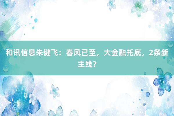 和讯信息朱健飞：春风已至，大金融托底，2条新主线？