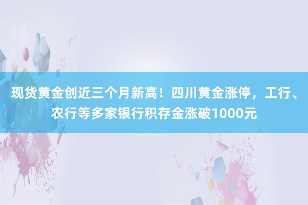 现货黄金创近三个月新高！四川黄金涨停，工行、农行等多家银行积存金涨破1000元