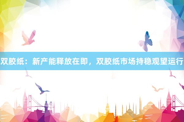双胶纸：新产能释放在即，双胶纸市场持稳观望运行