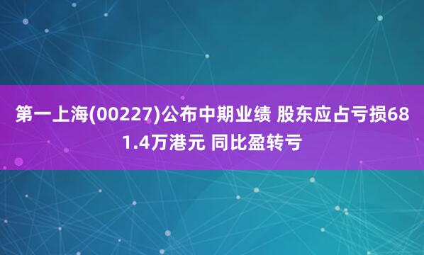 第一上海(00227)公布中期业绩 股东应占亏损681.4万港元 同比盈转亏
