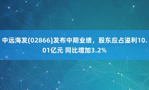 中远海发(02866)发布中期业绩，股东应占溢利10.01亿元 同比增加3.2%