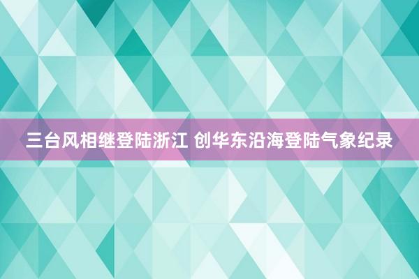 三台风相继登陆浙江 创华东沿海登陆气象纪录