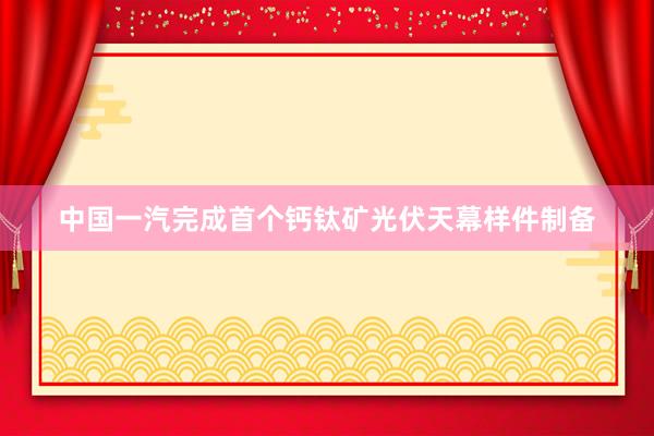 中国一汽完成首个钙钛矿光伏天幕样件制备