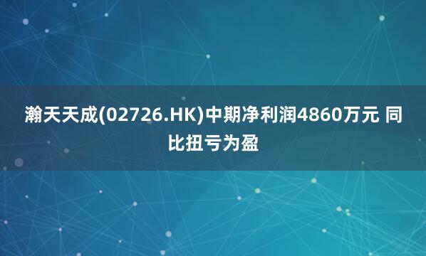 瀚天天成(02726.HK)中期净利润4860万元 同比扭亏为盈