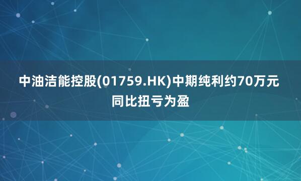 中油洁能控股(01759.HK)中期纯利约70万元 同比扭亏为盈