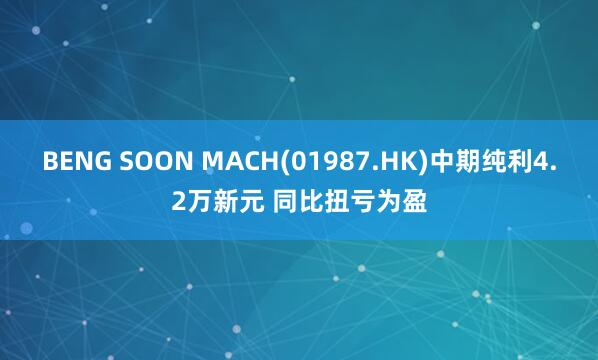 BENG SOON MACH(01987.HK)中期纯利4.2万新元 同比扭亏为盈