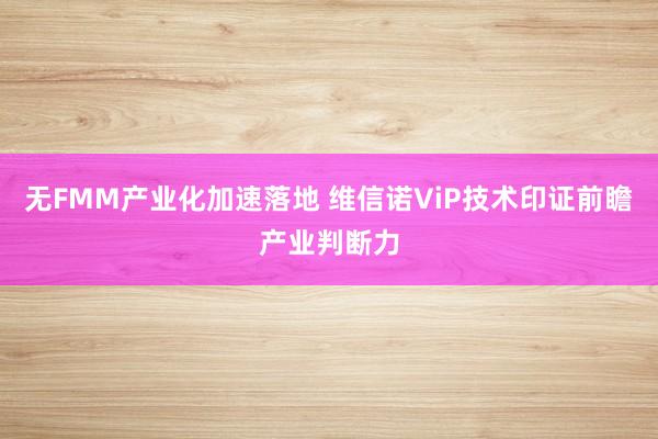 无FMM产业化加速落地 维信诺ViP技术印证前瞻产业判断力