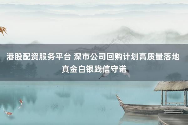 港股配资服务平台 深市公司回购计划高质量落地 真金白银践信守诺