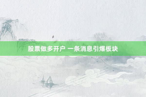 股票做多开户 一条消息引爆板块