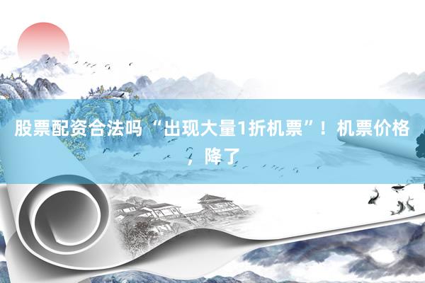 股票配资合法吗 “出现大量1折机票”！机票价格，降了