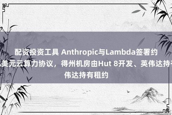 配资投资工具 Anthropic与Lambda签署约350亿美元云算力协议，得州机房由Hut 8开发、英伟达持有租约