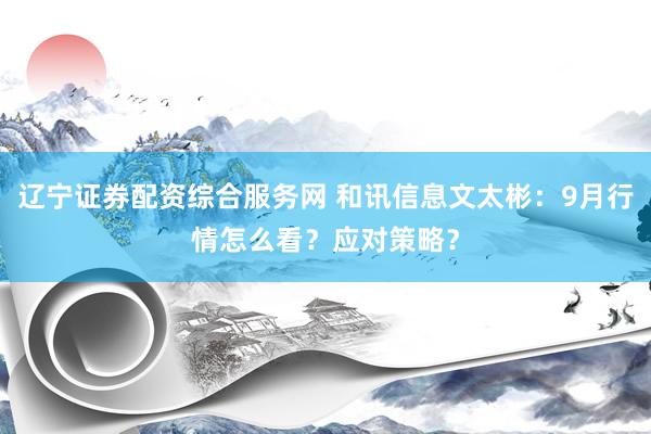 辽宁证券配资综合服务网 和讯信息文太彬：9月行情怎么看？应对策略？