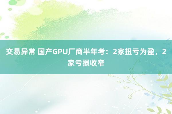 交易异常 国产GPU厂商半年考：2家扭亏为盈，2家亏损收窄