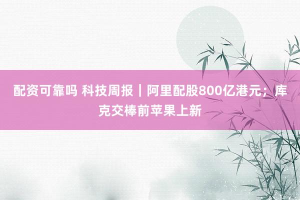 配资可靠吗 科技周报｜阿里配股800亿港元；库克交棒前苹果上新