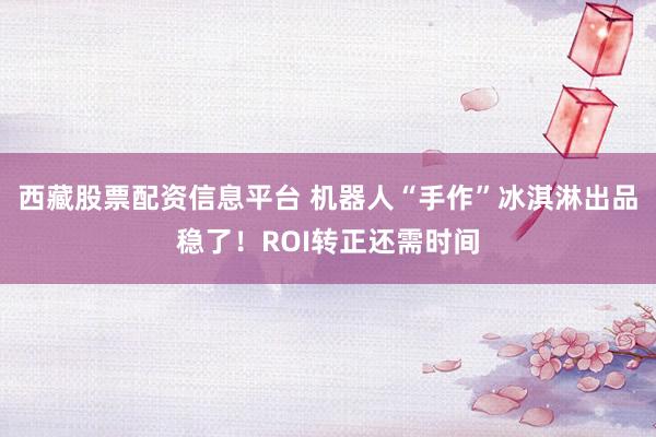 西藏股票配资信息平台 机器人“手作”冰淇淋出品稳了！ROI转正还需时间