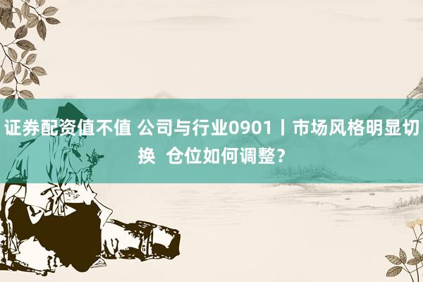 证券配资值不值 公司与行业0901丨市场风格明显切换  仓位如何调整？
