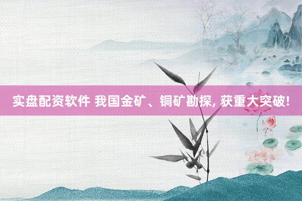 实盘配资软件 我国金矿、铜矿勘探, 获重大突破!