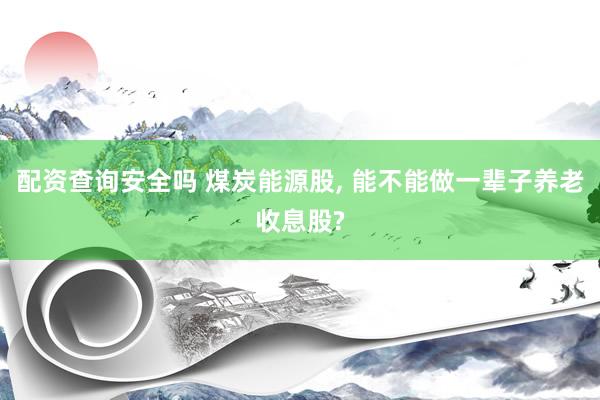 配资查询安全吗 煤炭能源股, 能不能做一辈子养老收息股?