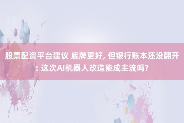 股票配资平台建议 底牌更好, 但银行账本还没翻开: 这次AI机器人改造能成主流吗?