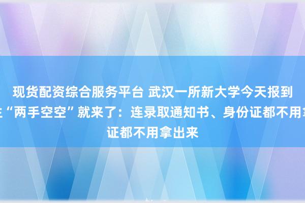 现货配资综合服务平台 武汉一所新大学今天报到！学生“两手空空”就来了：连录取通知书、身份证都不用拿出来