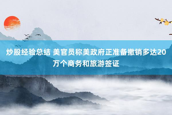 炒股经验总结 美官员称美政府正准备撤销多达20万个商务和旅游签证