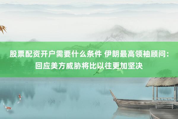 股票配资开户需要什么条件 伊朗最高领袖顾问：回应美方威胁将比以往更加坚决