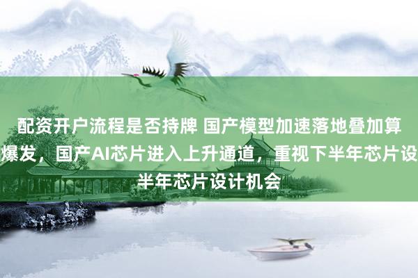配资开户流程是否持牌 国产模型加速落地叠加算力需求爆发，国产AI芯片进入上升通道，重视下半年芯片设计机会