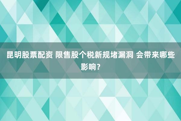 昆明股票配资 限售股个税新规堵漏洞 会带来哪些影响？