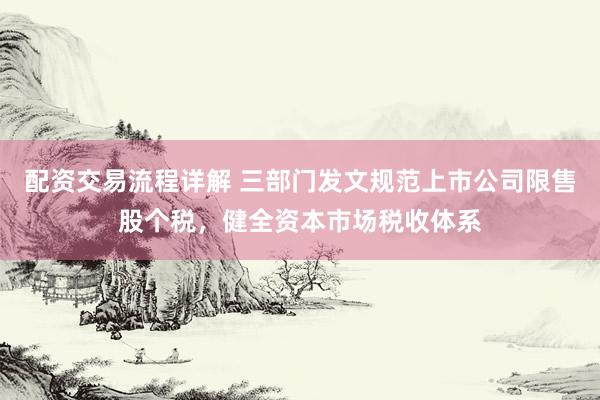 配资交易流程详解 三部门发文规范上市公司限售股个税，健全资本市场税收体系