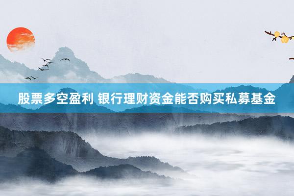 股票多空盈利 银行理财资金能否购买私募基金