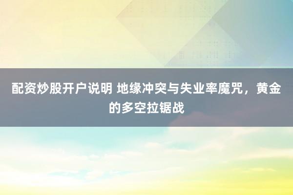 配资炒股开户说明 地缘冲突与失业率魔咒，黄金的多空拉锯战