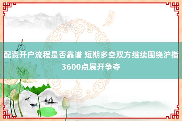 配资开户流程是否靠谱 短期多空双方继续围绕沪指3600点展开争夺