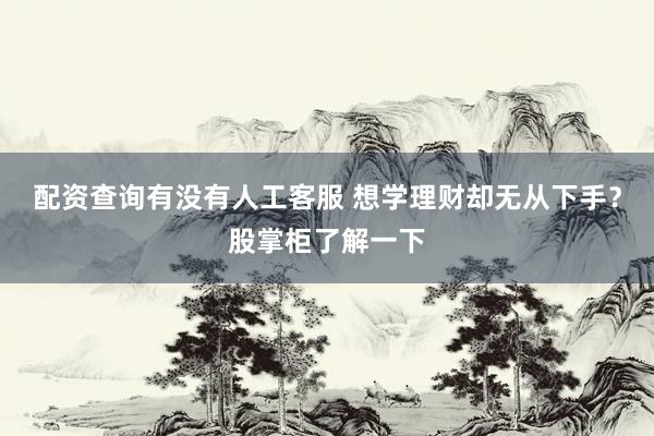 配资查询有没有人工客服 想学理财却无从下手？股掌柜了解一下