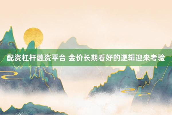 配资杠杆融资平台 金价长期看好的逻辑迎来考验