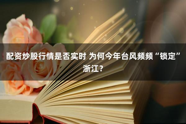 配资炒股行情是否实时 为何今年台风频频“锁定”浙江？