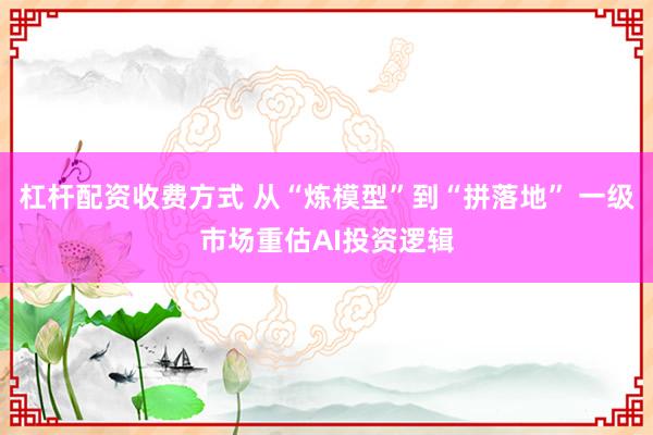 杠杆配资收费方式 从“炼模型”到“拼落地” 一级市场重估AI投资逻辑