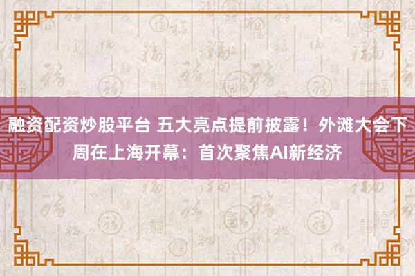 融资配资炒股平台 五大亮点提前披露！外滩大会下周在上海开幕：首次聚焦AI新经济
