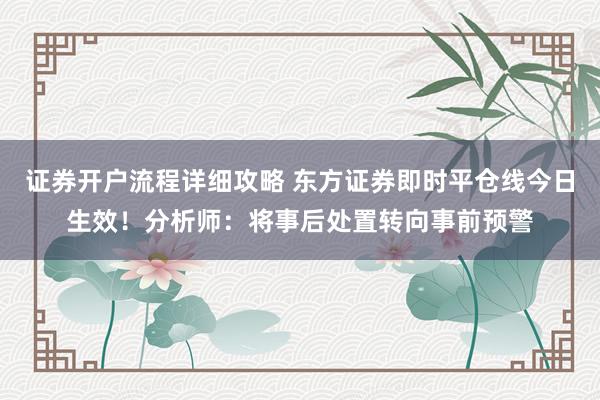 证券开户流程详细攻略 东方证券即时平仓线今日生效！分析师：将事后处置转向事前预警