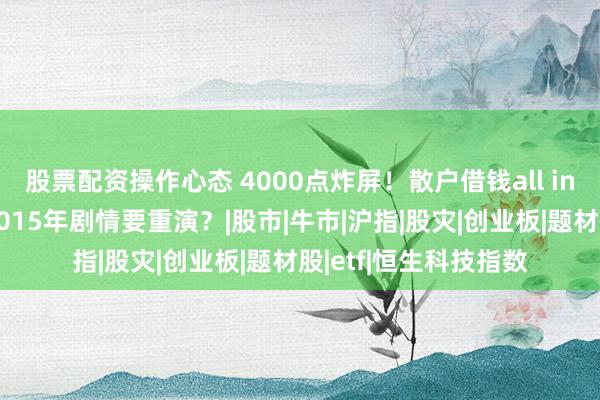 股票配资操作心态 4000点炸屏！散户借钱all in，机构偷偷跑路，2015年剧情要重演？|股市|牛市|沪指|股灾|创业板|题材股|etf|恒生科技指数