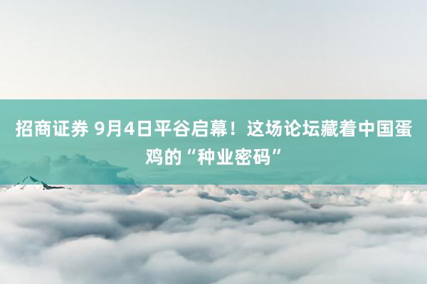 招商证券 9月4日平谷启幕！这场论坛藏着中国蛋鸡的“种业密码”