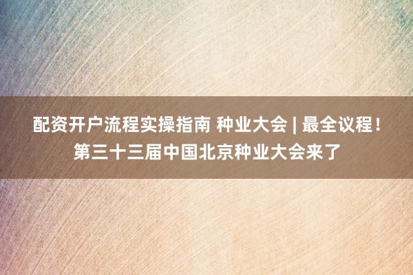 配资开户流程实操指南 种业大会 | 最全议程！第三十三届中国北京种业大会来了