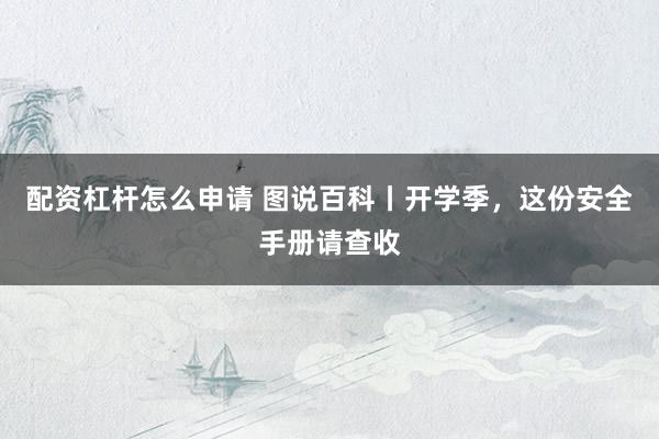 配资杠杆怎么申请 图说百科丨开学季，这份安全手册请查收