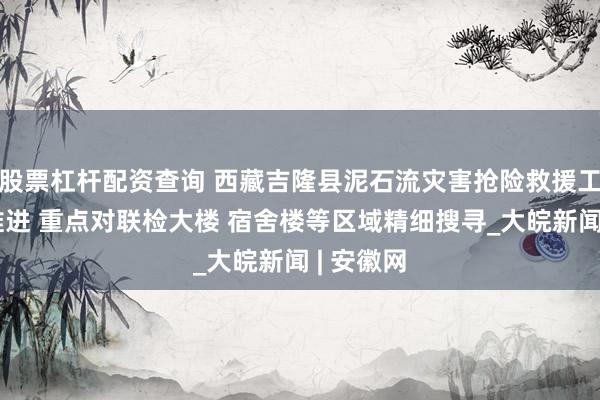股票杠杆配资查询 西藏吉隆县泥石流灾害抢险救援工作持续推进 重点对联检大楼 宿舍楼等区域精细搜寻_大皖新闻 | 安徽网