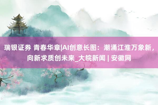 瑞银证券 青春华章|AI创意长图：潮涌江淮万象新，向新求质创未来_大皖新闻 | 安徽网