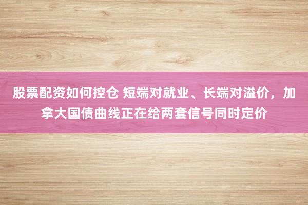股票配资如何控仓 短端对就业、长端对溢价，加拿大国债曲线正在给两套信号同时定价